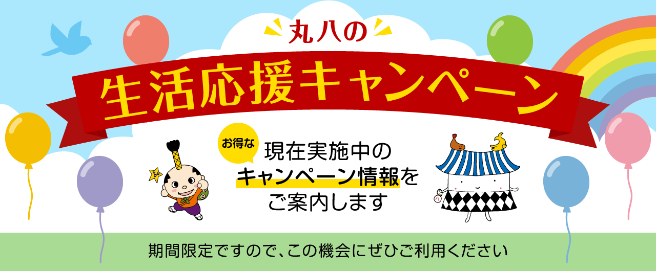丸八の生活応援キャンペーン 現在実施中のお得なキャンペーン情報をご案内します 期間限定ですので、この機会にぜひご利用ください